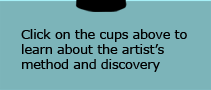 Click on the cups above to learn about the artist's method and discovery